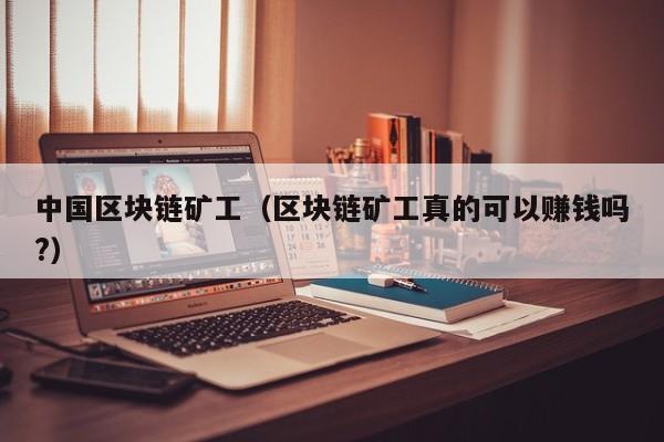 中国区块链矿工（区块链矿工真的可以赚钱吗?）