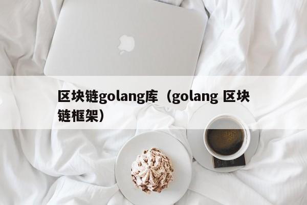 区块链golang库（golang 区块链框架）