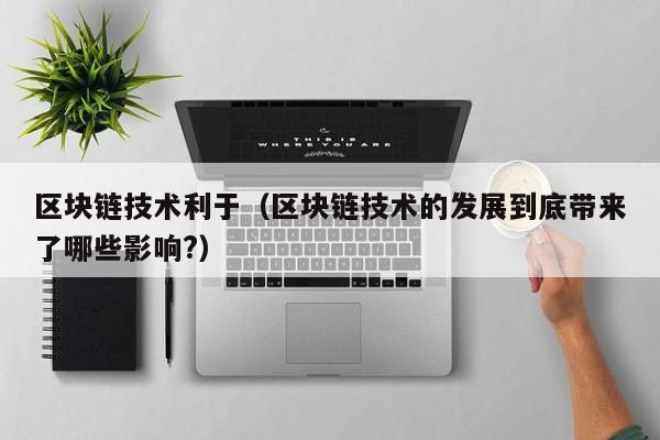 区块链技术利于（区块链技术的发展到底带来了哪些影响?）