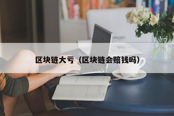 区块链大亏（区块链会赔钱吗）
