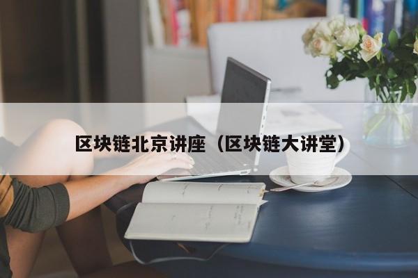 区块链北京讲座（区块链大讲堂）