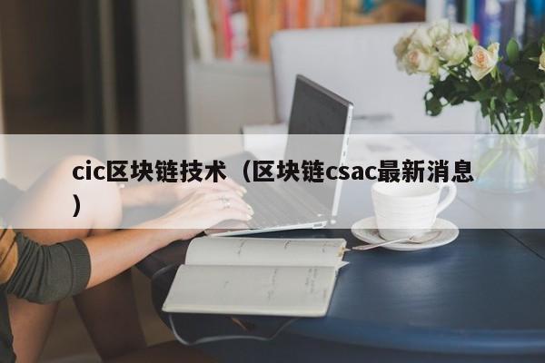 cic区块链技术（区块链csac最新消息）