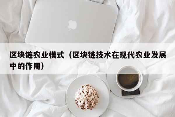 区块链农业模式（区块链技术在现代农业发展中的作用）