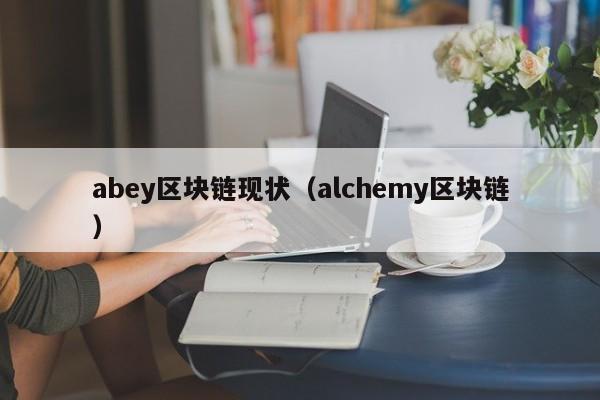 abey区块链现状（alchemy区块链）