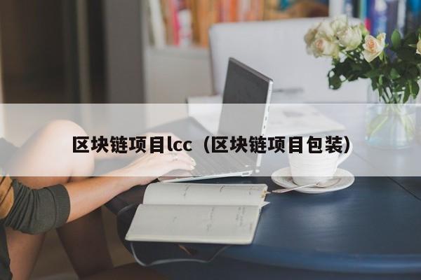 区块链项目lcc（区块链项目包装）