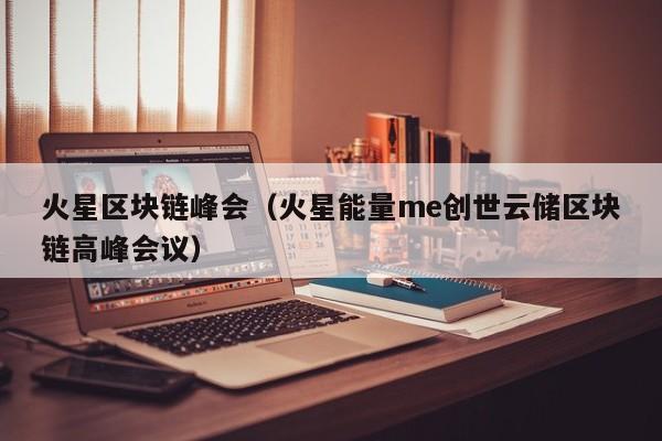 火星区块链峰会（火星能量me创世云储区块链高峰会议）