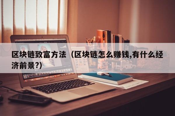 区块链致富方法（区块链怎么赚钱,有什么经济前景?）