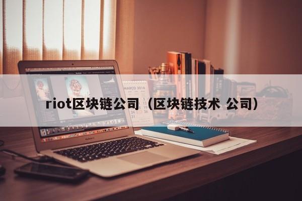 riot区块链公司（区块链技术 公司）