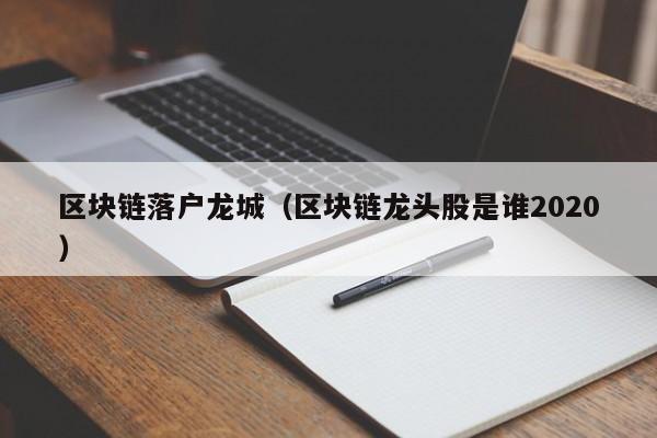 区块链落户龙城（区块链龙头股是谁2020）