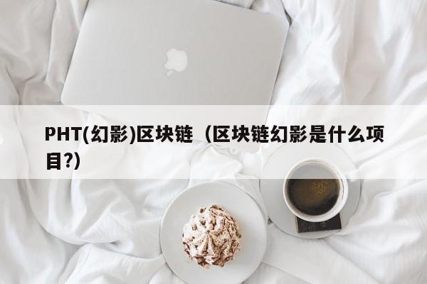 PHT(幻影)区块链（区块链幻影是什么项目?）