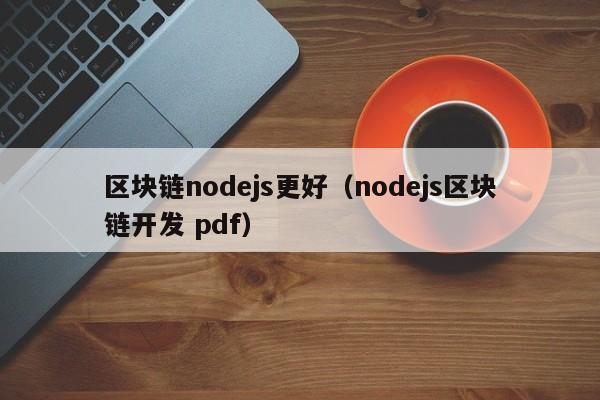 区块链nodejs更好（nodejs区块链开发 pdf）