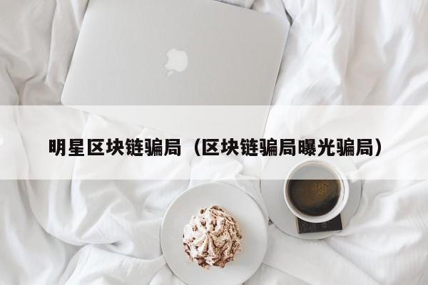明星区块链骗局（区块链骗局曝光骗局）