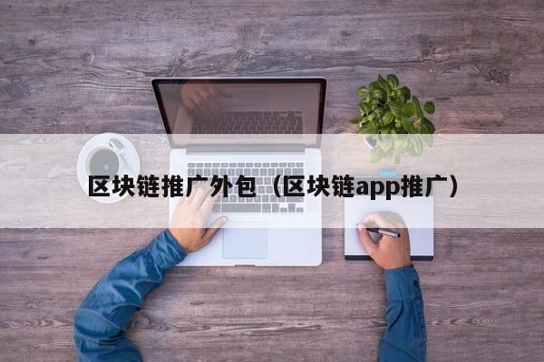 区块链推广外包（区块链app推广）
