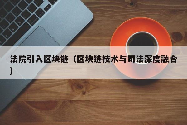 法院引入区块链（区块链技术与司法深度融合）