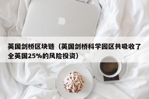 英国剑桥区块链（英国剑桥科学园区共吸收了全英国25%的风险投资）