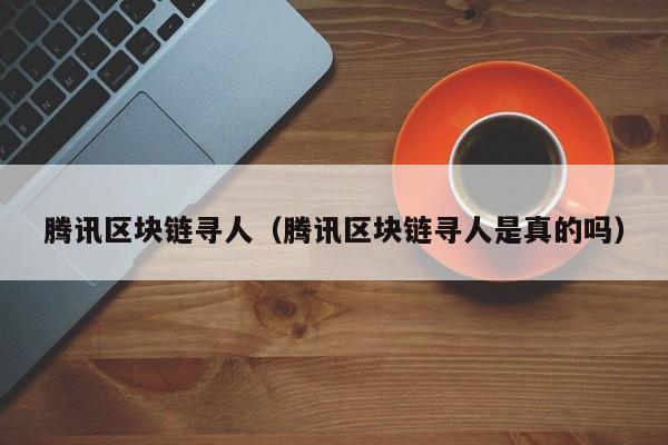 腾讯区块链寻人（腾讯区块链寻人是真的吗）