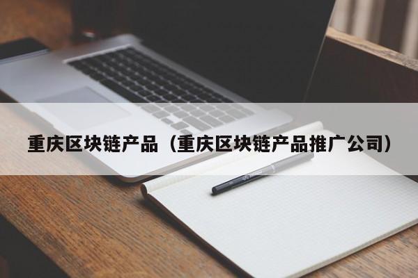 重庆区块链产品（重庆区块链产品推广公司）