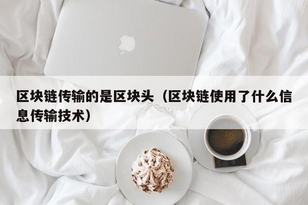 区块链传输的是区块头（区块链使用了什么信息传输技术）