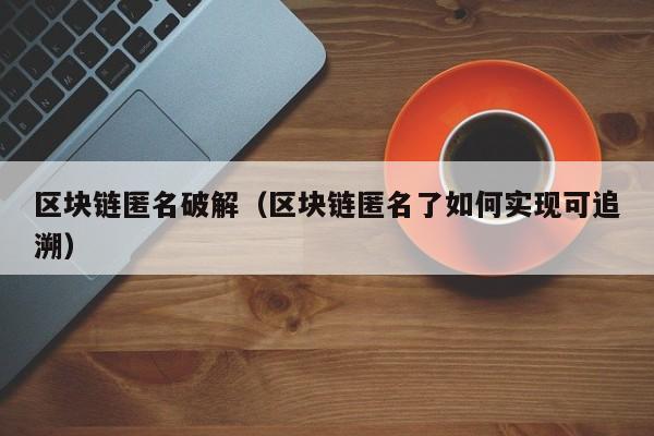 区块链匿名破解（区块链匿名了如何实现可追溯）