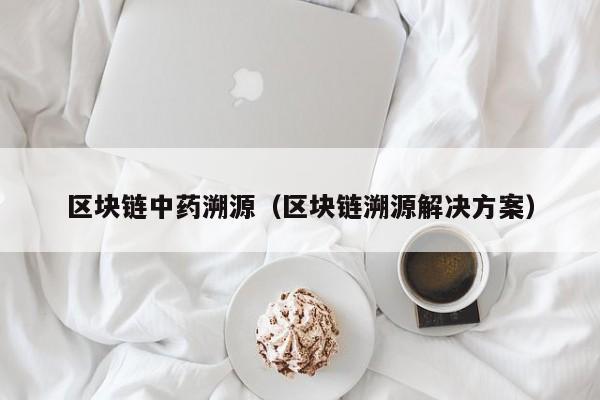 区块链中药溯源（区块链溯源解决方案）
