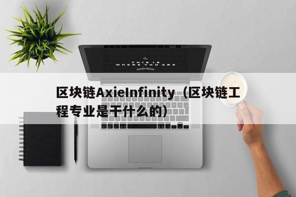 区块链AxieInfinity（区块链工程专业是干什么的）