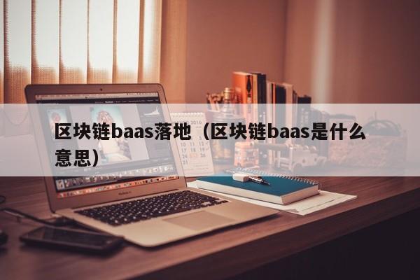 区块链baas落地（区块链baas是什么意思）