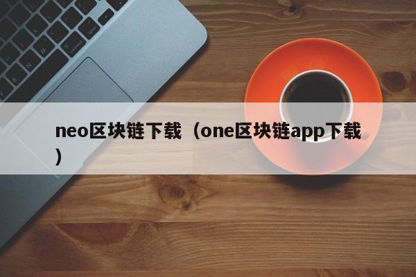 neo区块链下载（one区块链app下载）