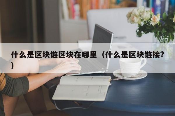什么是区块链区块在哪里（什么是区块链接?）