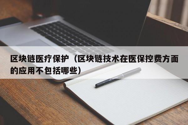 区块链医疗保护（区块链技术在医保控费方面的应用不包括哪些）