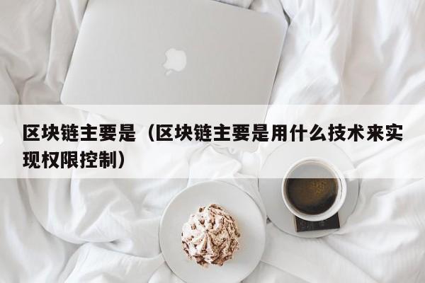 区块链主要是（区块链主要是用什么技术来实现权限控制）