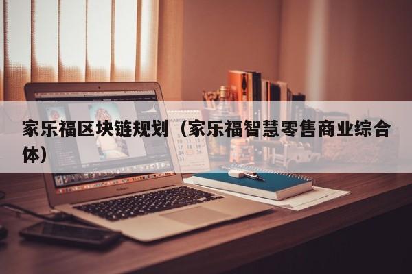 家乐福区块链规划（家乐福智慧零售商业综合体）