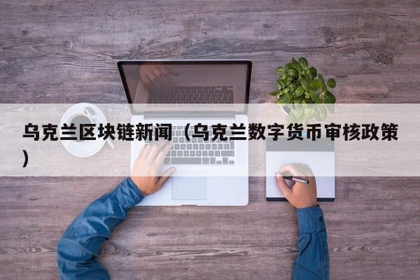 乌克兰区块链新闻（乌克兰数字货币审核政策）