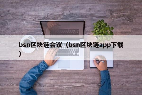 bsn区块链会议（bsn区块链app下载）