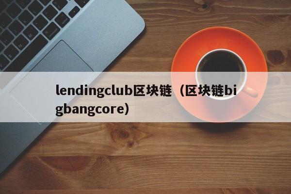 lendingclub区块链（区块链bigbangcore）