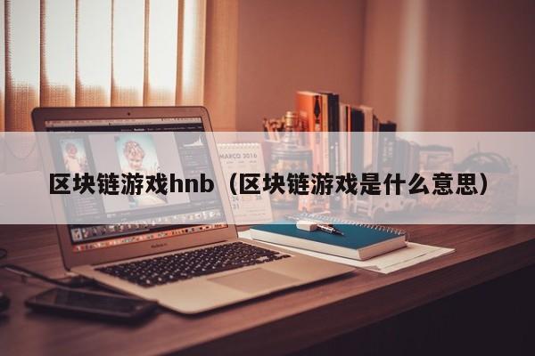 区块链游戏hnb（区块链游戏是什么意思）