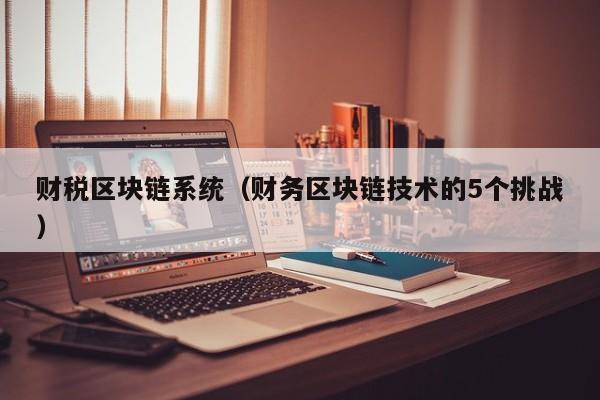 财税区块链系统（财务区块链技术的5个挑战）