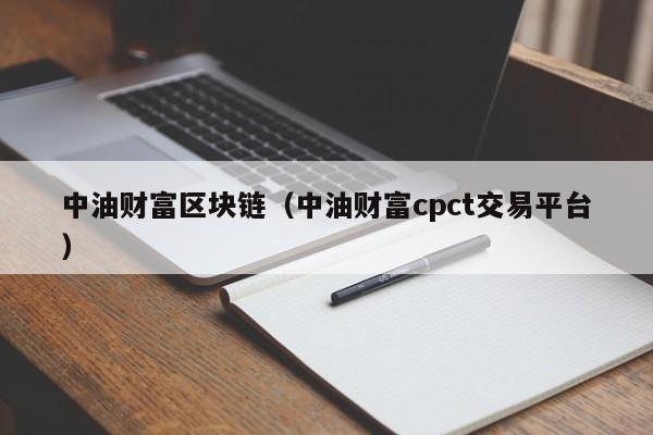 中油财富区块链（中油财富cpct交易平台）