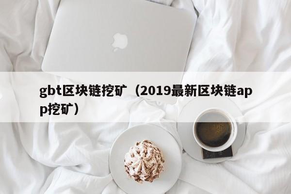 gbt区块链挖矿（2019最新区块链app挖矿）