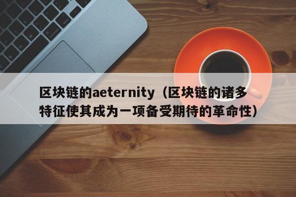 区块链的aeternity（区块链的诸多特征使其成为一项备受期待的革命性）