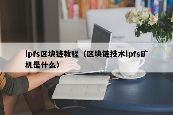 ipfs区块链教程（区块链技术ipfs矿机是什么）