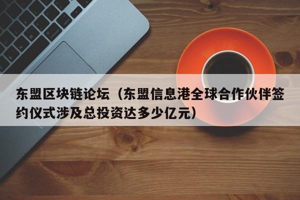 东盟区块链论坛（东盟信息港全球合作伙伴签约仪式涉及总投资达多少亿元）
