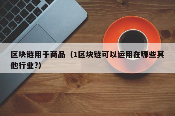 区块链用于商品（1区块链可以运用在哪些其他行业?）