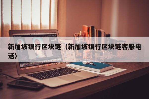 新加坡银行区块链（新加坡银行区块链客服电话）