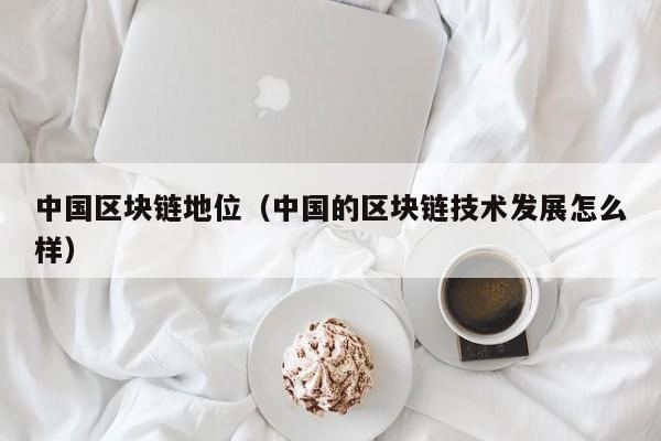 中国区块链地位（中国的区块链技术发展怎么样）