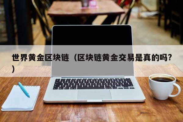 世界黄金区块链（区块链黄金交易是真的吗?）