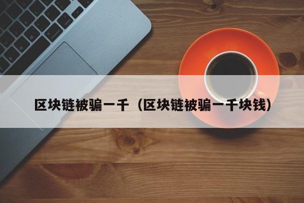 区块链被骗一千（区块链被骗一千块钱）