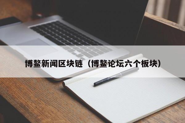 博鳌新闻区块链（博鳌论坛六个板块）