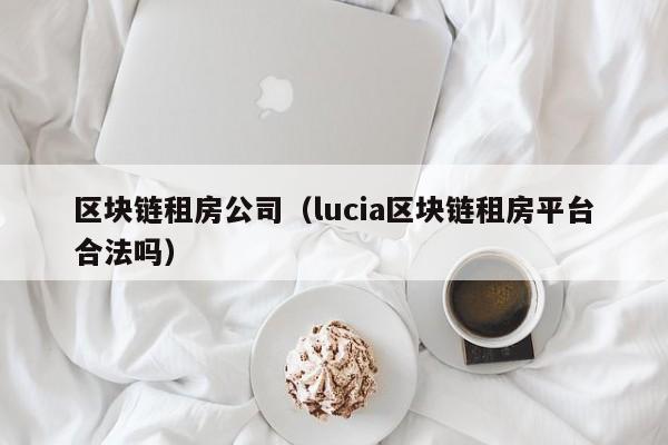 区块链租房公司（lucia区块链租房平台合法吗）