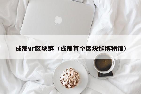 成都vr区块链（成都首个区块链博物馆）