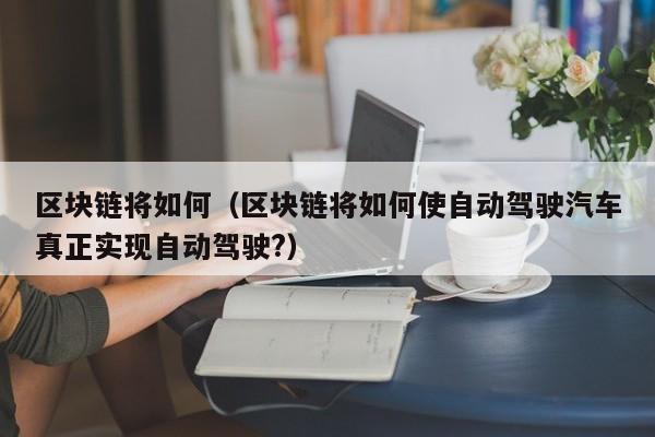 区块链将如何（区块链将如何使自动驾驶汽车真正实现自动驾驶?）